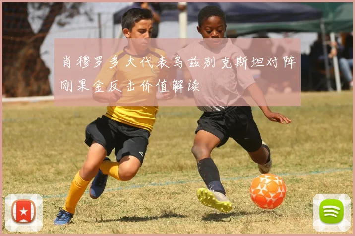肖穆罗多夫代表乌兹别克斯坦对阵刚果金反击价值解读