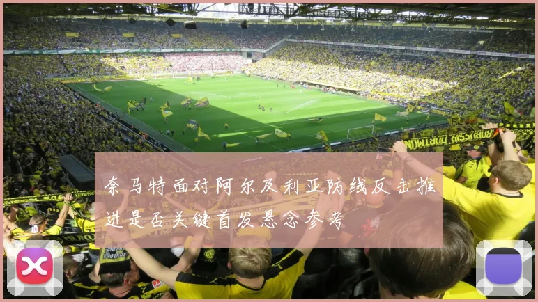 奈马特面对阿尔及利亚防线反击推进是否关键首发悬念参考